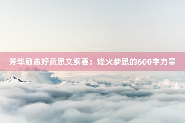 芳华励志好意思文纲要:烽火梦思的600字力量