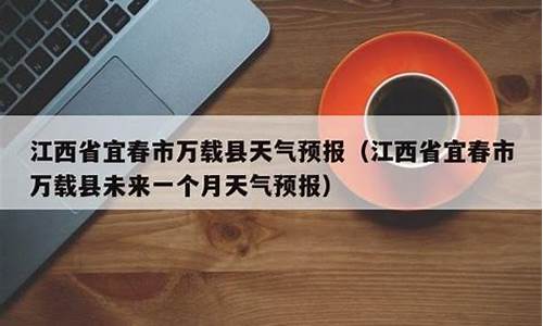 宜春万载天气预报_宜春万载天气预报15天查询最新消息及时间